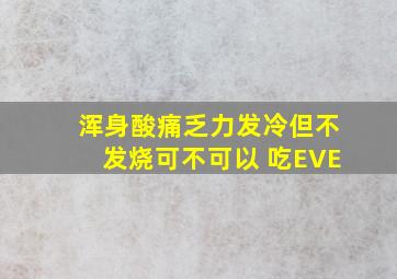 浑身酸痛乏力发冷但不发烧可不可以 吃EVE